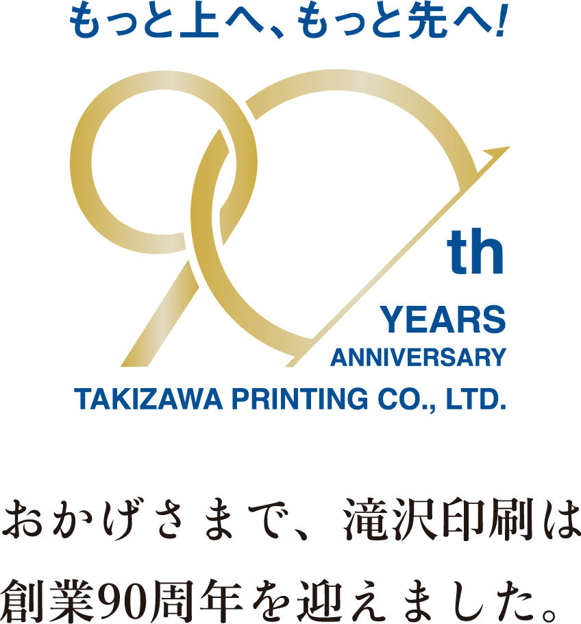 もっと上へ、もっと先へ、おかげさまで滝沢印刷は創業90周年を迎えました